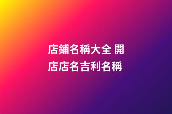 店鋪名稱大全 開店店名吉利名稱-第1張-店鋪起名-玄機派